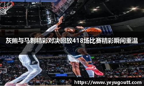灰熊与马刺精彩对决回放418场比赛精彩瞬间重温