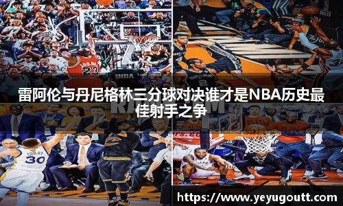 雷阿伦与丹尼格林三分球对决谁才是NBA历史最佳射手之争
